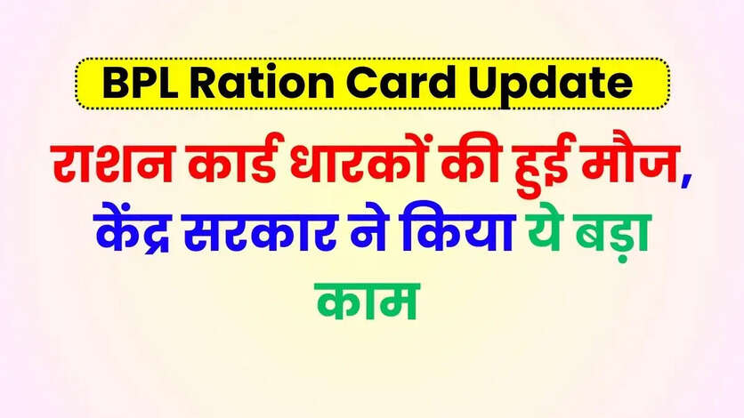 BPL Ration Card: राशन कार्ड धारकों की हुई मौज, केंद्र सरकार ने किया ये बड़ा काम 