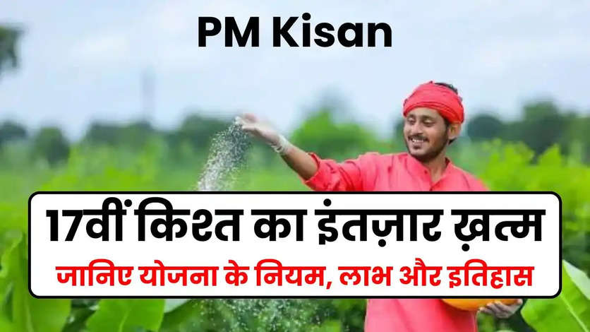 PM Kisan: 17वीं किश्त का इंतज़ार ख़त्म, जानिए योजना के नियम, लाभ और इतिहास