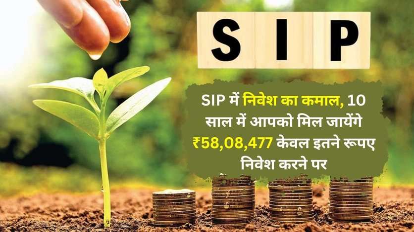 SIP में निवेश का कमाल, 10 साल में आपको मिल जायेंगे ₹58,08,477 केवल इतने रूपए निवेश करने पर