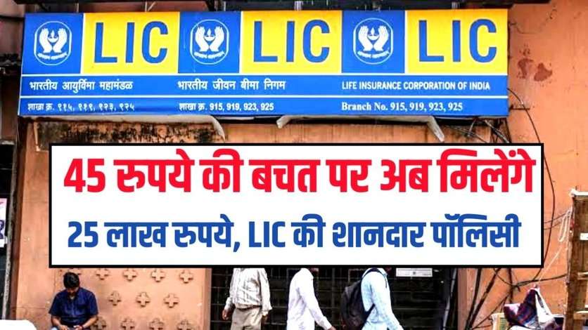 LIC की धमाकेदार पॉलिसी, रोजाना 45 रुपये देने पर मिलेंगे 25 लाख, देखें कैसे करना है निवेश