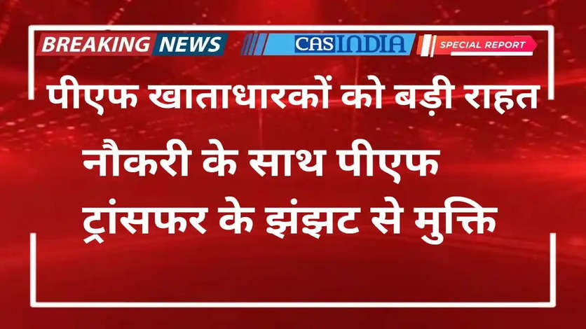 पीएफ खाताधारकों को बड़ी राहत, नौकरी के साथ पीएफ ट्रांसफर के झंझट से मुक्ति, आज कई नियम में बदलाव