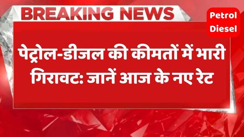 पेट्रोल-डीजल की कीमतों में भारी गिरावट: जानें आज के नए रेट