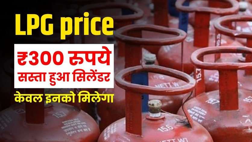 LPG GAS PRICE : एलपीजी सिलेंडर फिर से हुआ ₹300 रुपये सस्ता, इनको मिलेगा लाभ